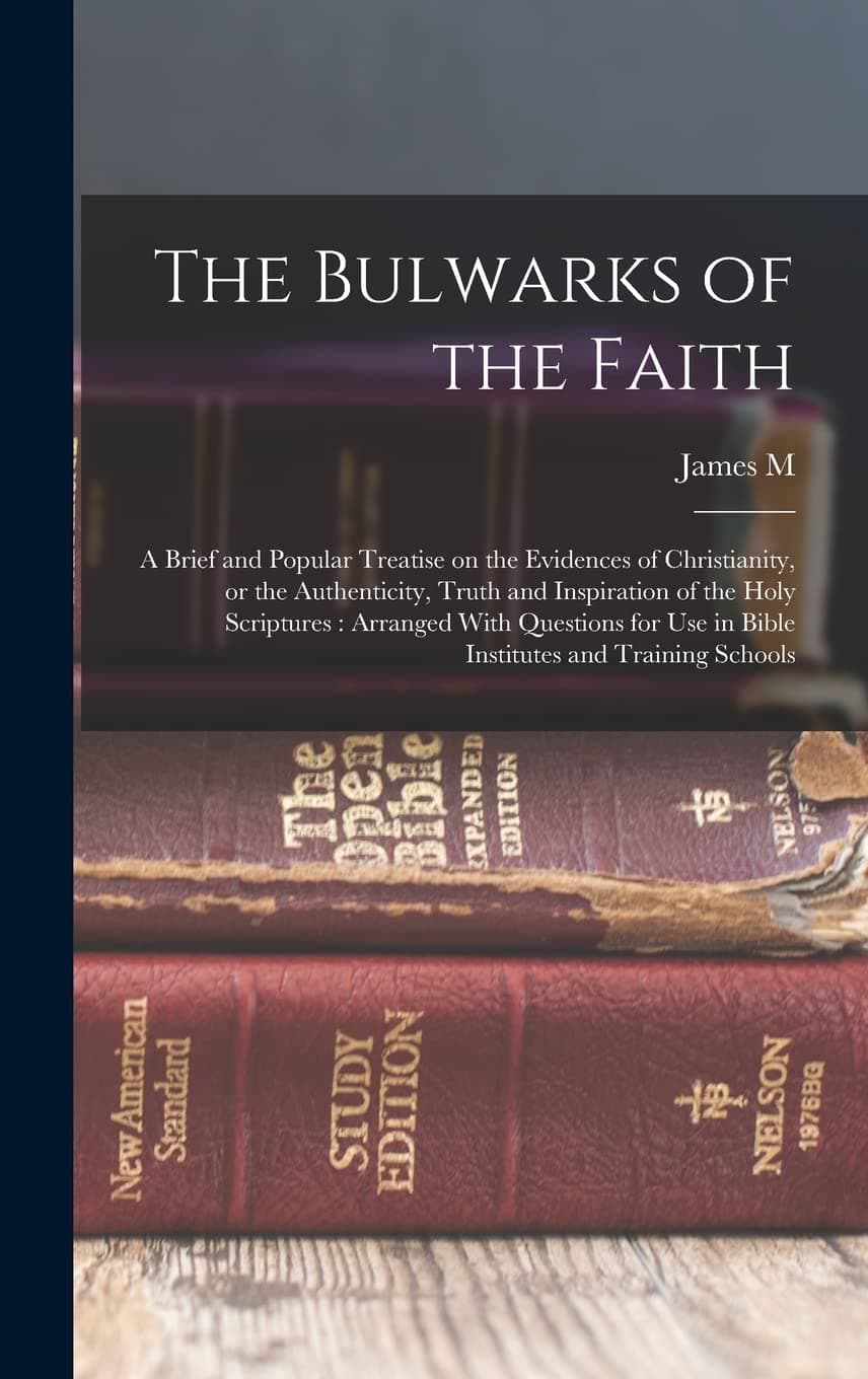 James M 1851-1935 GrayThe Bulwarks of the Faith: A Brief and Popular Treatise on the Evidences of Christianity, or the Authenticity, Truth and Inspiration of the Holy ... use in Bible Institutes and Training Schools